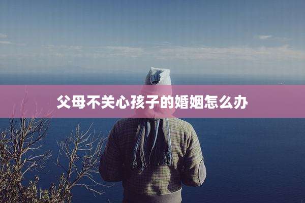 父母不关心孩子的婚姻怎么办