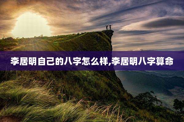 李居明自己的八字怎么样,李居明八字算命
