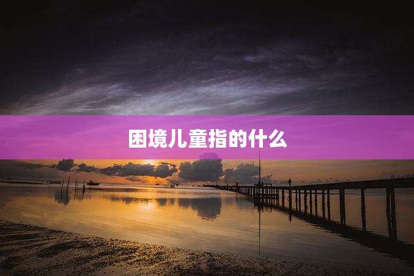 困境儿童指的什么