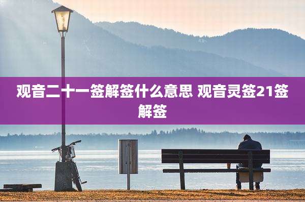 观音二十一签解签什么意思 观音灵签21签解签