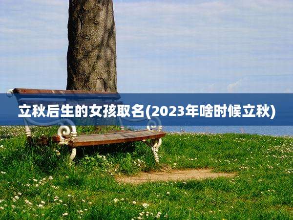 立秋后生的女孩取名(2023年啥时候立秋)