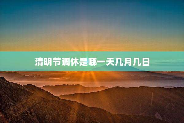 清明节调休是哪一天几月几日