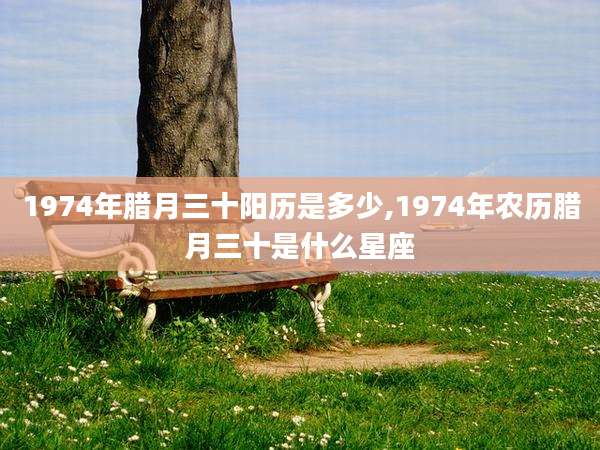 1974年腊月三十阳历是多少,1974年农历腊月三十是什么星座