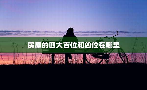 房屋的四大吉位和凶位在哪里