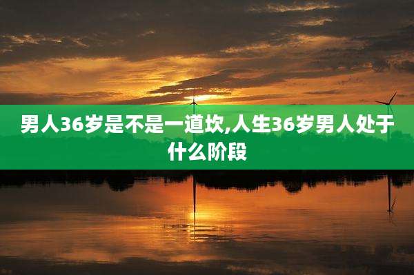 男人36岁是不是一道坎,人生36岁男人处于什么阶段