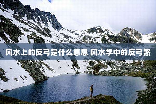 风水上的反弓是什么意思 风水学中的反弓煞