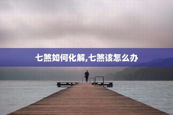 七煞如何化解,七煞该怎么办