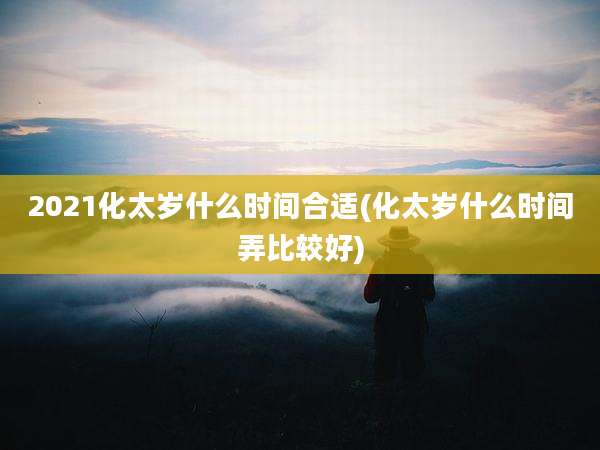 2021化太岁什么时间合适(化太岁什么时间弄比较好)