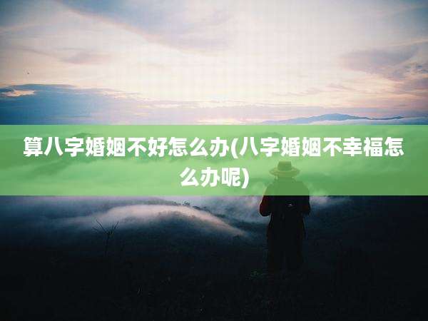 算八字婚姻不好怎么办(八字婚姻不幸福怎么办呢)