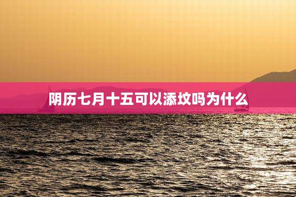 阴历七月十五可以添坟吗为什么