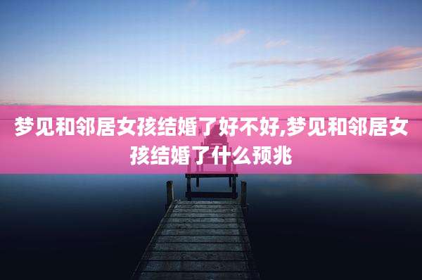 梦见和邻居女孩结婚了好不好,梦见和邻居女孩结婚了什么预兆