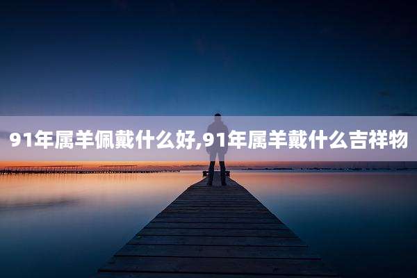 91年属羊佩戴什么好,91年属羊戴什么吉祥物