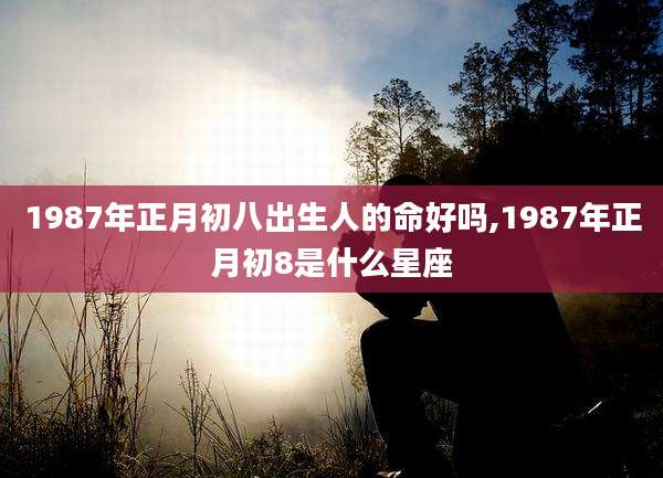1987年正月初八出生人的命好吗,1987年正月初8是什么星座