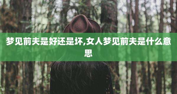 梦见前夫是好还是坏,女人梦见前夫是什么意思