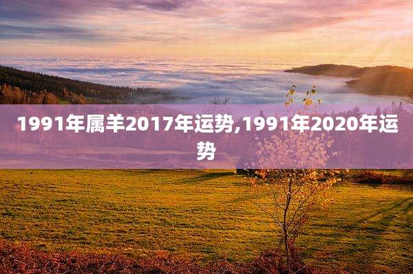 1991年属羊2017年运势,1991年2020年运势