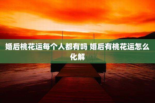 婚后桃花运每个人都有吗 婚后有桃花运怎么化解