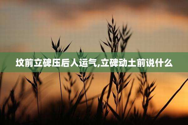 坟前立碑压后人运气,立碑动土前说什么