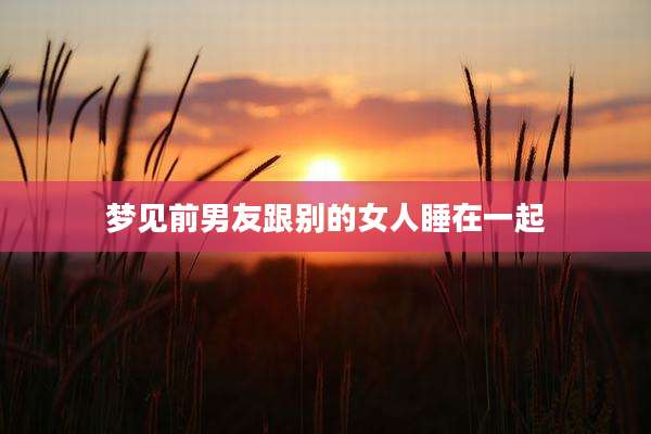 梦见前男友跟别的女人睡在一起