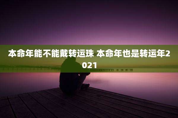 本命年能不能戴转运珠 本命年也是转运年2021