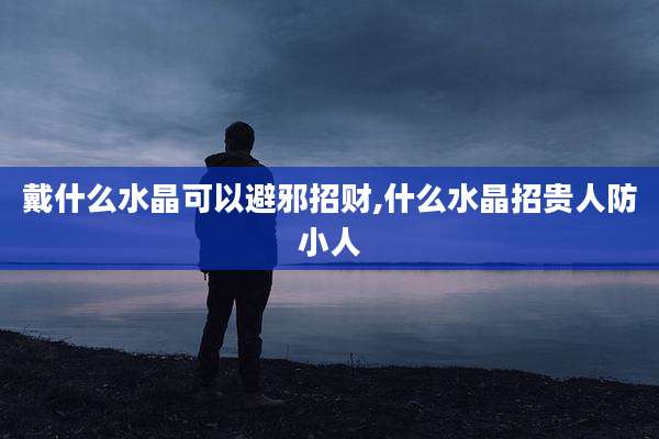 戴什么水晶可以避邪招财,什么水晶招贵人防小人