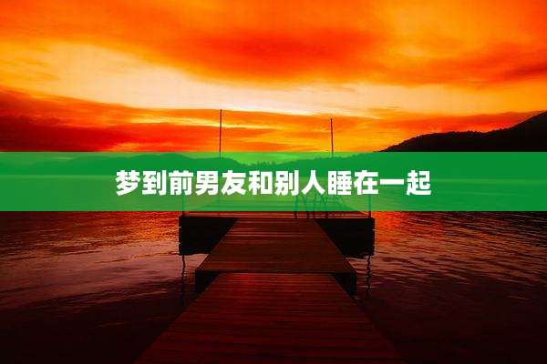 梦到前男友和别人睡在一起