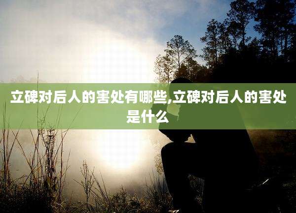 立碑对后人的害处有哪些,立碑对后人的害处是什么
