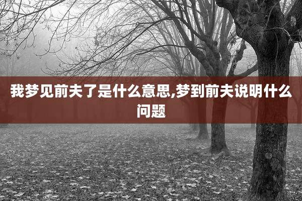我梦见前夫了是什么意思,梦到前夫说明什么问题