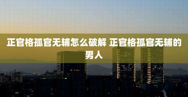 正官格孤官无辅怎么破解 正官格孤官无辅的男人