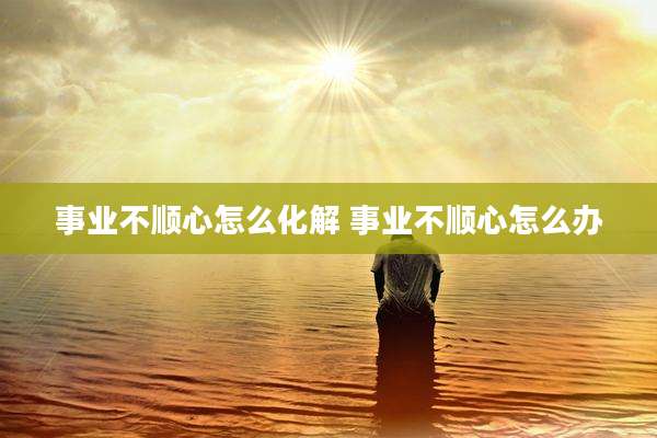 事业不顺心怎么化解 事业不顺心怎么办