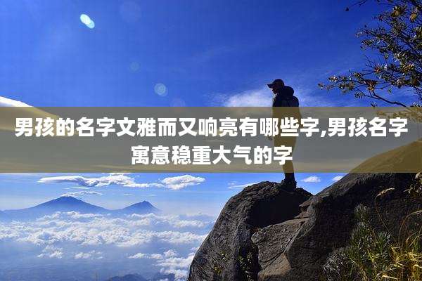 男孩的名字文雅而又响亮有哪些字,男孩名字寓意稳重大气的字