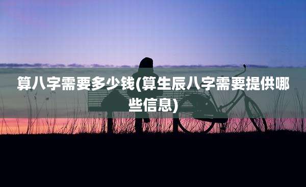 算八字需要多少钱(算生辰八字需要提供哪些信息)