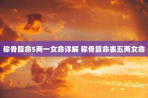 称骨算命5两一女命详解 称骨算命表五两女命