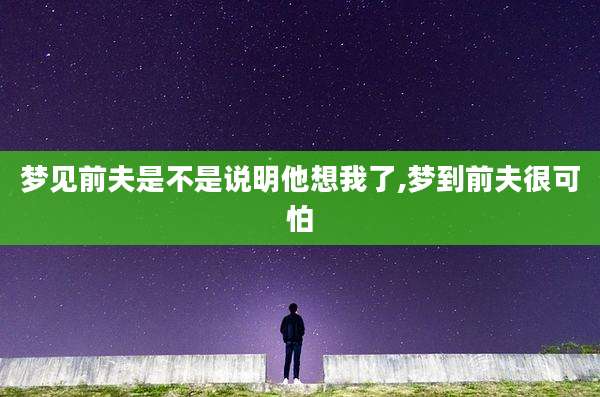 梦见前夫是不是说明他想我了,梦到前夫很可怕