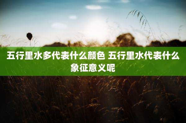 五行里水多代表什么颜色 五行里水代表什么象征意义呢