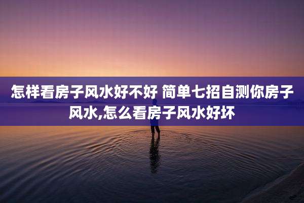 怎样看房子风水好不好 简单七招自测你房子风水,怎么看房子风水好坏