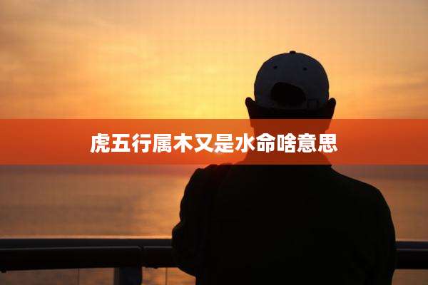 虎五行属木又是水命啥意思