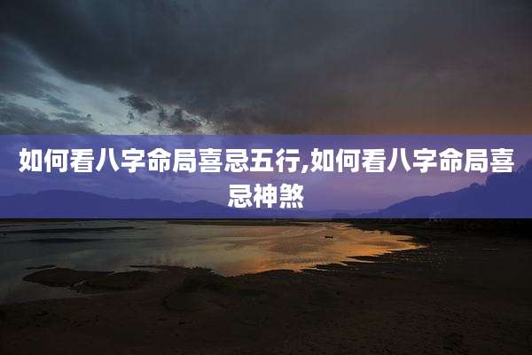 如何看八字命局喜忌五行,如何看八字命局喜忌神煞