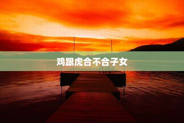 鸡跟虎合不合子女