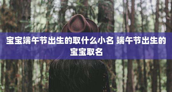 宝宝端午节出生的取什么小名 端午节出生的宝宝取名