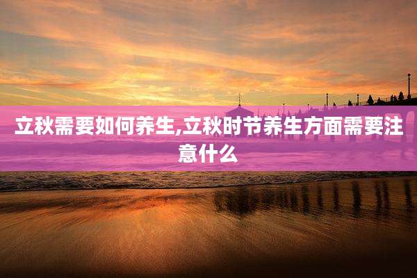 立秋需要如何养生,立秋时节养生方面需要注意什么