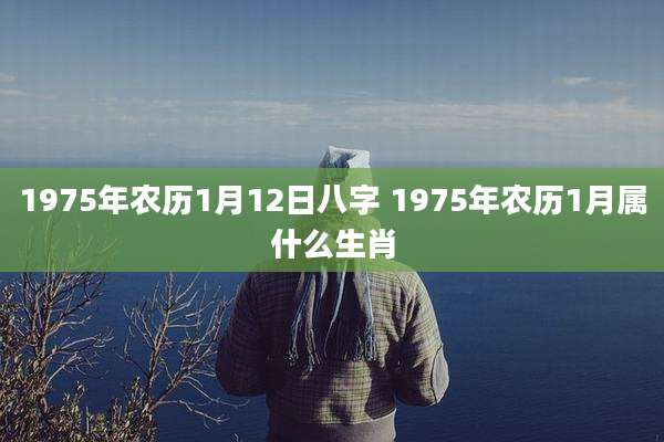 1975年农历1月12日八字 1975年农历1月属什么生肖