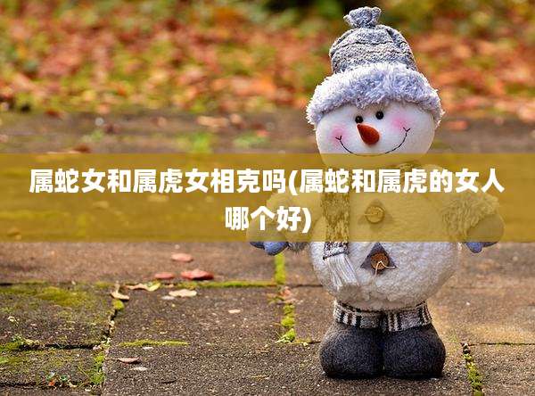 属蛇女和属虎女相克吗(属蛇和属虎的女人哪个好)