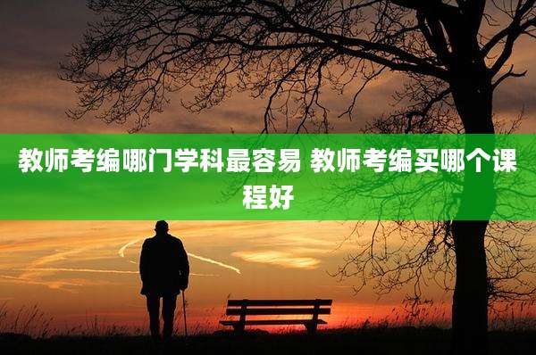 教师考编哪门学科最容易 教师考编买哪个课程好