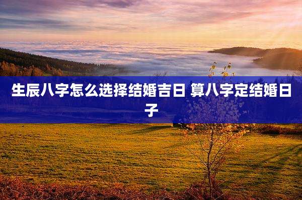 生辰八字怎么选择结婚吉日 算八字定结婚日子