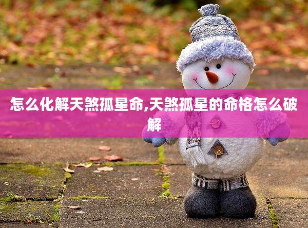 怎么化解天煞孤星命,天煞孤星的命格怎么破解