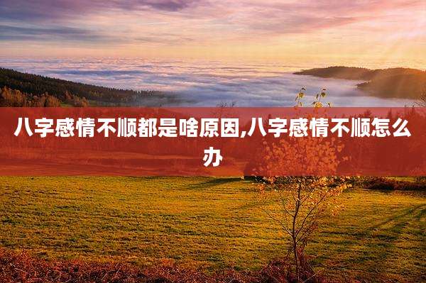 八字感情不顺都是啥原因,八字感情不顺怎么办