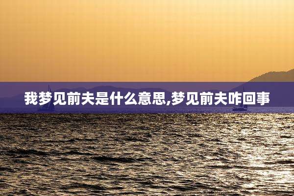 我梦见前夫是什么意思,梦见前夫咋回事