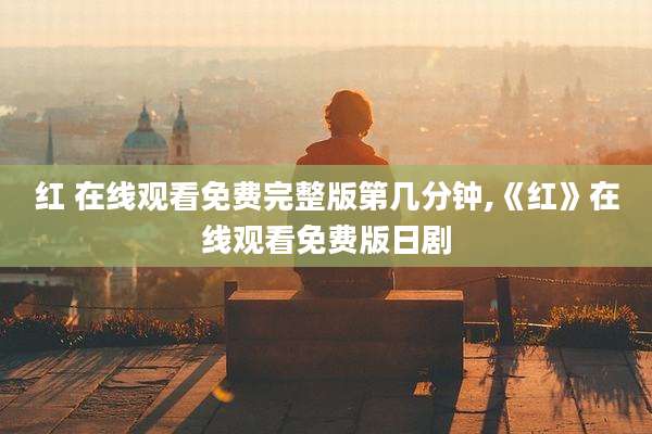 红 在线观看免费完整版第几分钟,《红》在线观看免费版日剧