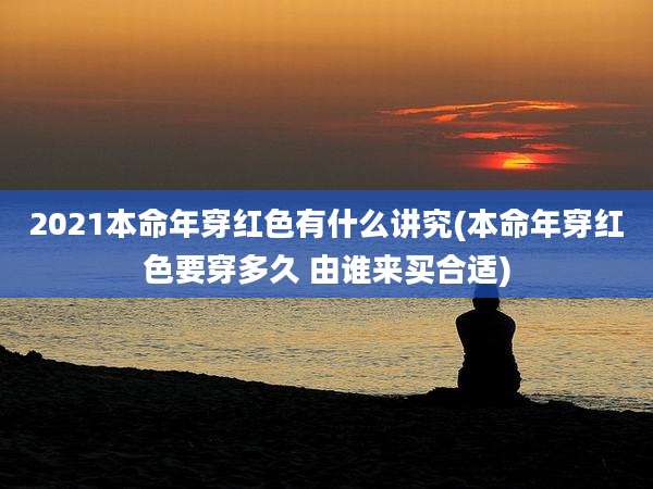 2021本命年穿红色有什么讲究(本命年穿红色要穿多久 由谁来买合适)