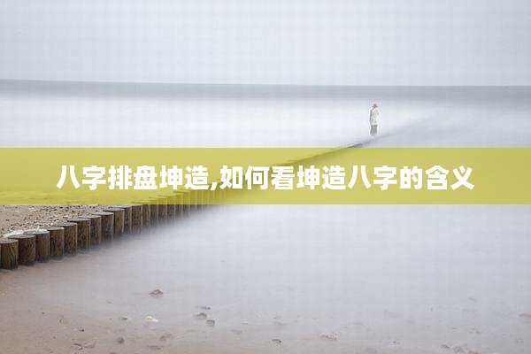 八字排盘坤造,如何看坤造八字的含义